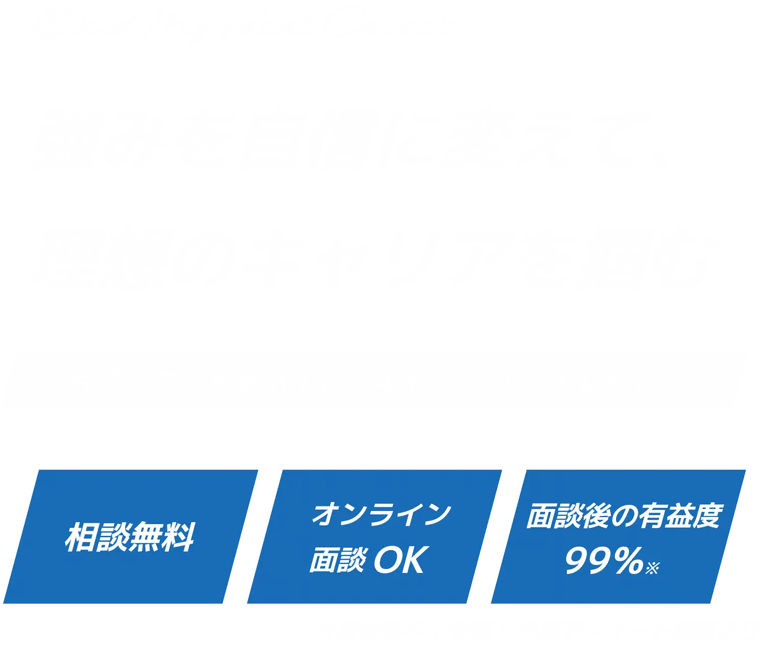 強みを自信に変えて、理想のキャリアを掴む ジョブ・カードを活用したキャリアコンサルティング 相談無料 オンライン面談OK 面談後の有益度99％ ※自社調べ：アンケート回収結果より